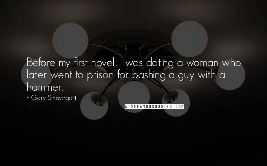 Gary Shteyngart Quotes: Before my first novel, I was dating a woman who later went to prison for bashing a guy with a hammer.