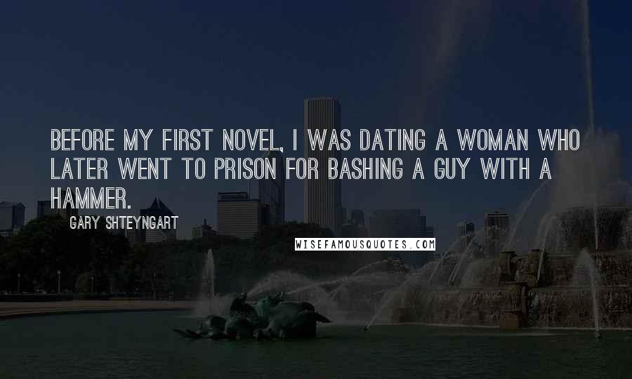 Gary Shteyngart Quotes: Before my first novel, I was dating a woman who later went to prison for bashing a guy with a hammer.