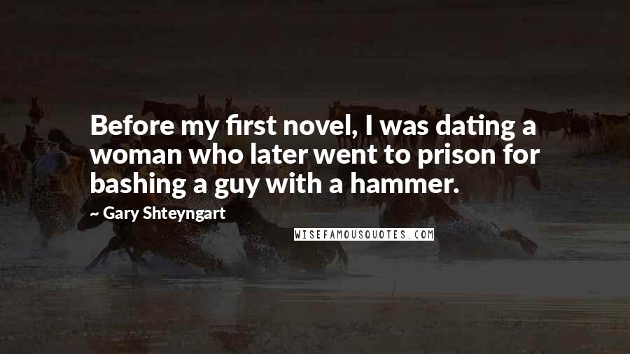 Gary Shteyngart Quotes: Before my first novel, I was dating a woman who later went to prison for bashing a guy with a hammer.