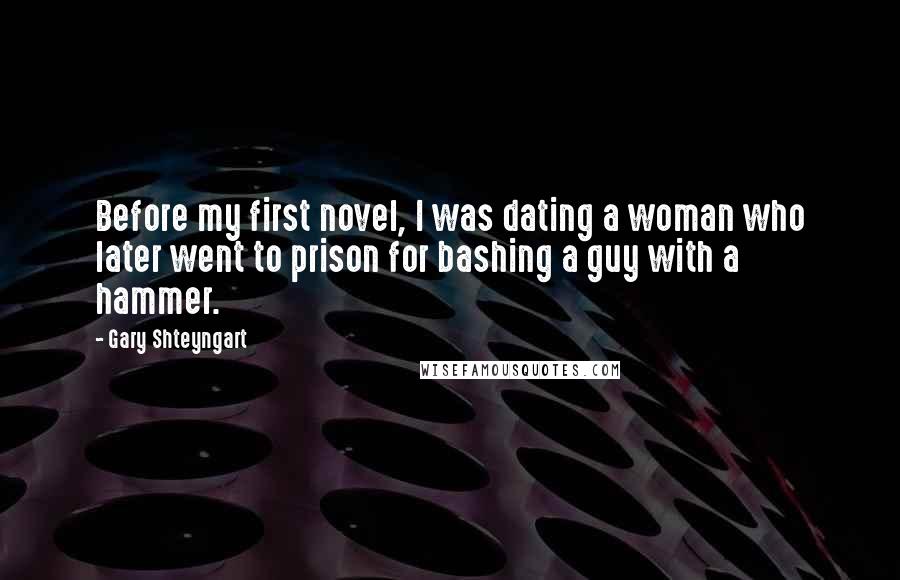 Gary Shteyngart Quotes: Before my first novel, I was dating a woman who later went to prison for bashing a guy with a hammer.