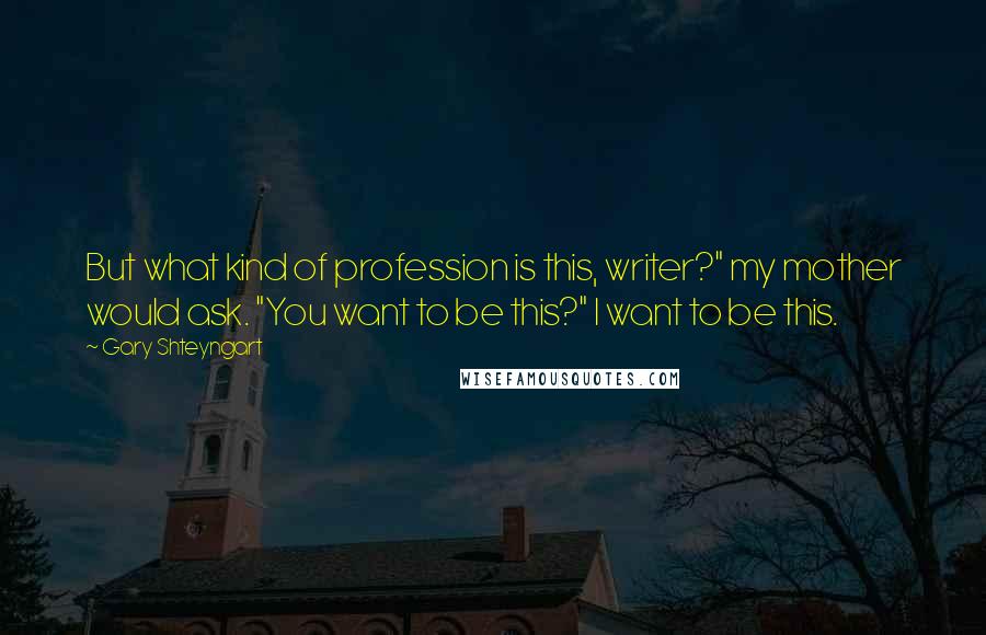 Gary Shteyngart Quotes: But what kind of profession is this, writer?" my mother would ask. "You want to be this?" I want to be this.