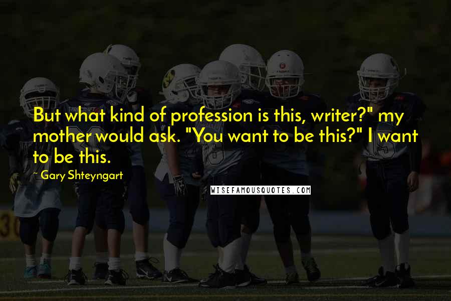 Gary Shteyngart Quotes: But what kind of profession is this, writer?" my mother would ask. "You want to be this?" I want to be this.