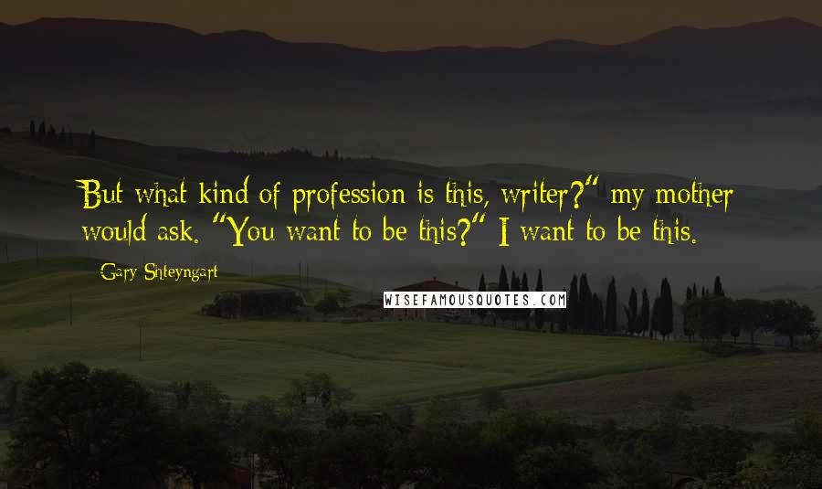 Gary Shteyngart Quotes: But what kind of profession is this, writer?" my mother would ask. "You want to be this?" I want to be this.