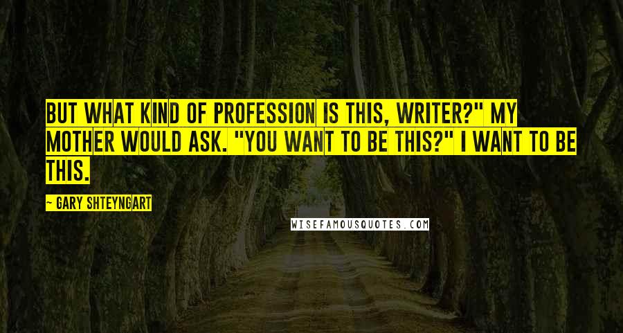 Gary Shteyngart Quotes: But what kind of profession is this, writer?" my mother would ask. "You want to be this?" I want to be this.