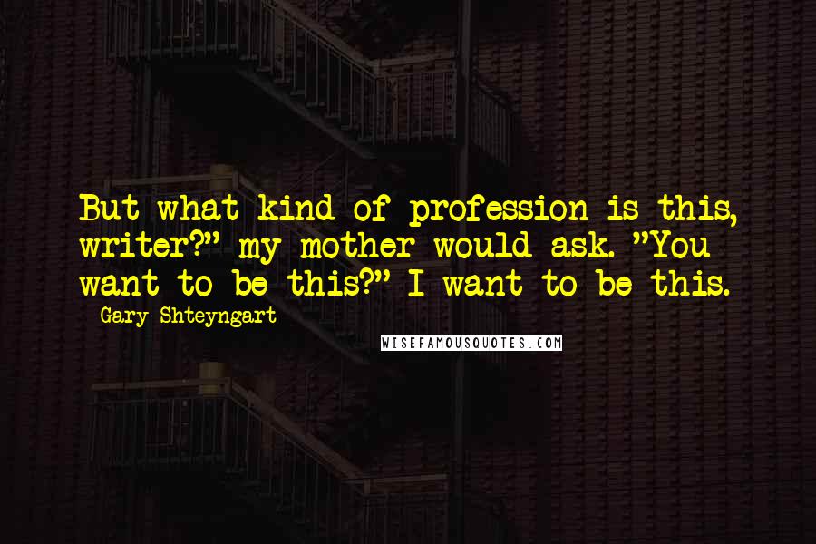 Gary Shteyngart Quotes: But what kind of profession is this, writer?" my mother would ask. "You want to be this?" I want to be this.