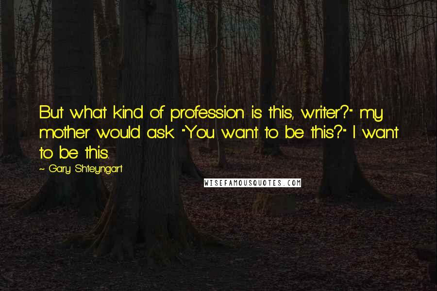 Gary Shteyngart Quotes: But what kind of profession is this, writer?" my mother would ask. "You want to be this?" I want to be this.