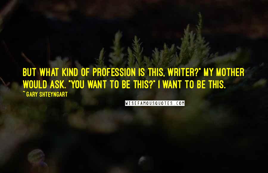 Gary Shteyngart Quotes: But what kind of profession is this, writer?" my mother would ask. "You want to be this?" I want to be this.