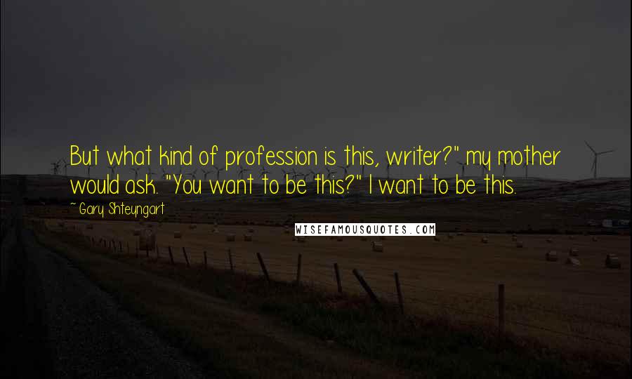 Gary Shteyngart Quotes: But what kind of profession is this, writer?" my mother would ask. "You want to be this?" I want to be this.