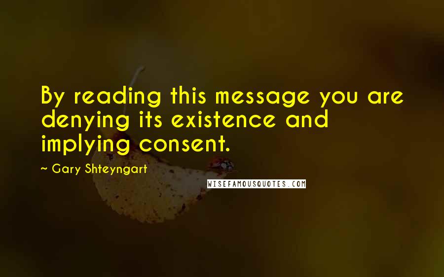 Gary Shteyngart Quotes: By reading this message you are denying its existence and implying consent.