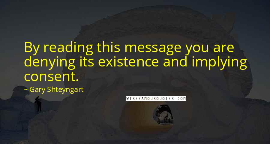 Gary Shteyngart Quotes: By reading this message you are denying its existence and implying consent.