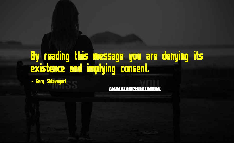 Gary Shteyngart Quotes: By reading this message you are denying its existence and implying consent.