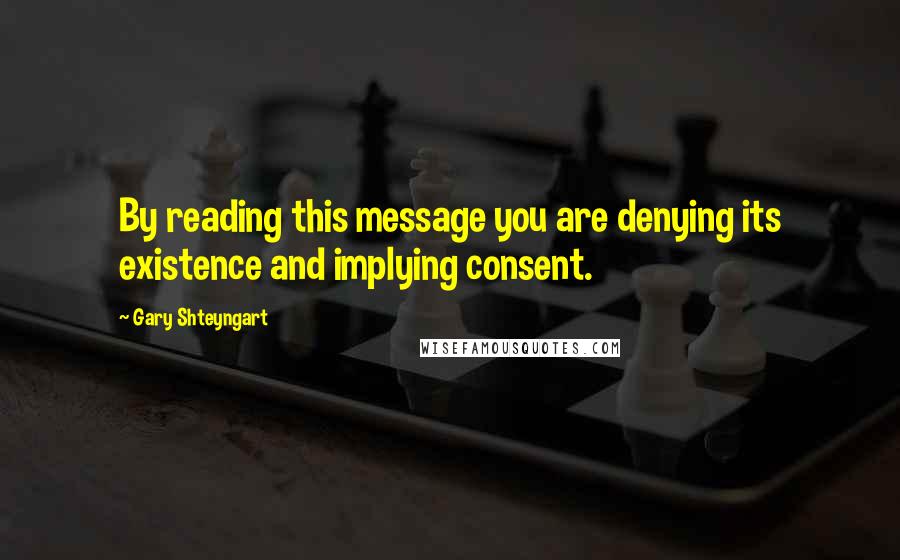Gary Shteyngart Quotes: By reading this message you are denying its existence and implying consent.