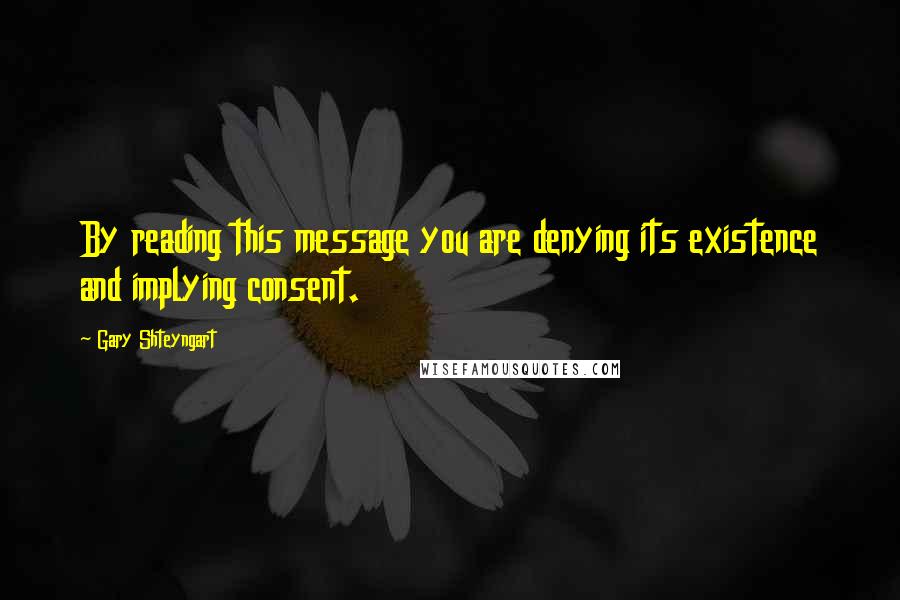 Gary Shteyngart Quotes: By reading this message you are denying its existence and implying consent.