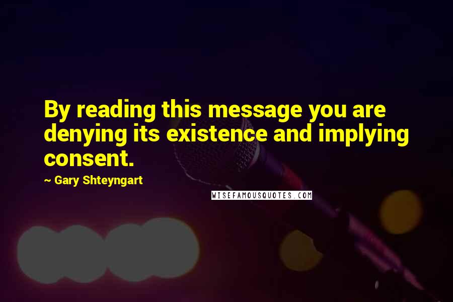 Gary Shteyngart Quotes: By reading this message you are denying its existence and implying consent.