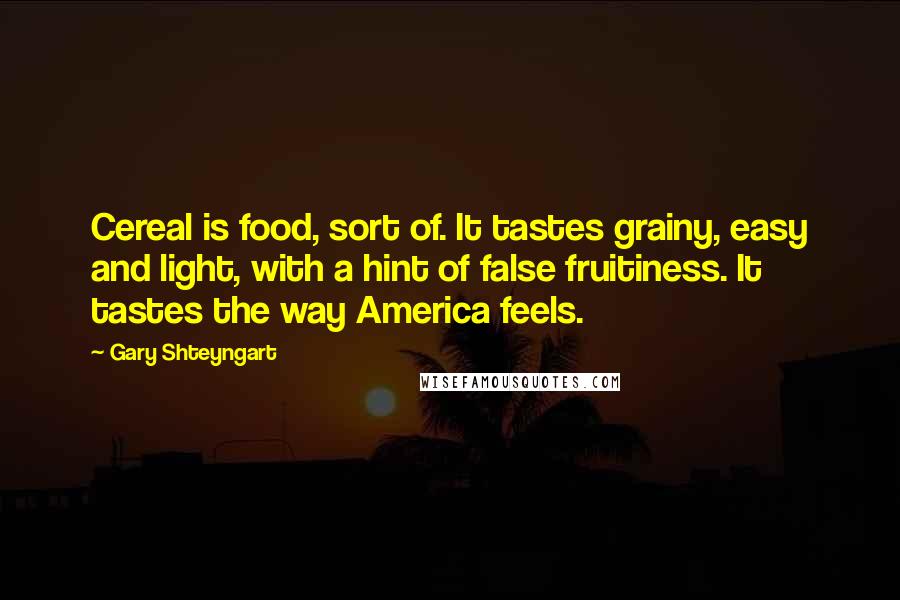 Gary Shteyngart Quotes: Cereal is food, sort of. It tastes grainy, easy and light, with a hint of false fruitiness. It tastes the way America feels.