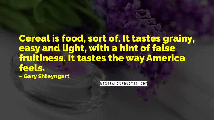 Gary Shteyngart Quotes: Cereal is food, sort of. It tastes grainy, easy and light, with a hint of false fruitiness. It tastes the way America feels.