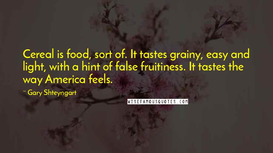 Gary Shteyngart Quotes: Cereal is food, sort of. It tastes grainy, easy and light, with a hint of false fruitiness. It tastes the way America feels.