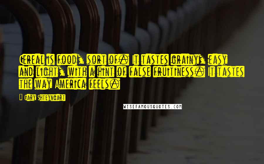 Gary Shteyngart Quotes: Cereal is food, sort of. It tastes grainy, easy and light, with a hint of false fruitiness. It tastes the way America feels.