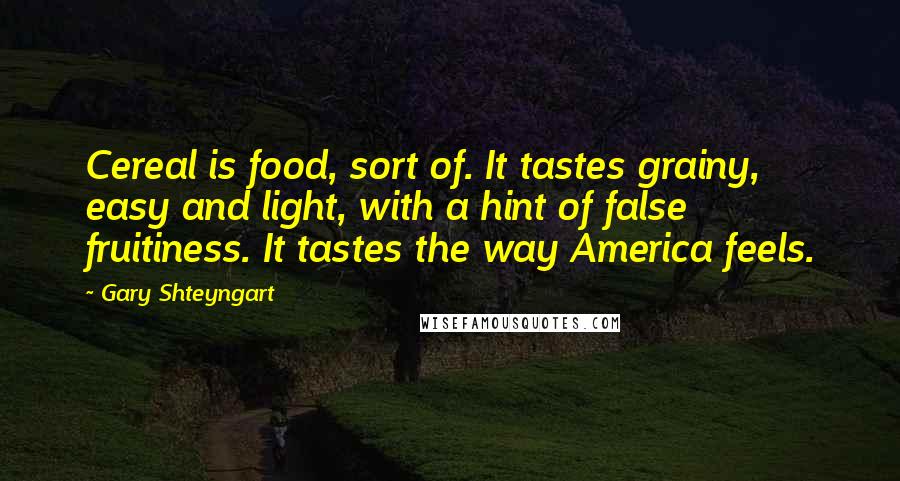 Gary Shteyngart Quotes: Cereal is food, sort of. It tastes grainy, easy and light, with a hint of false fruitiness. It tastes the way America feels.