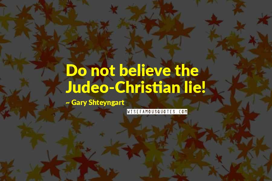 Gary Shteyngart Quotes: Do not believe the Judeo-Christian lie!