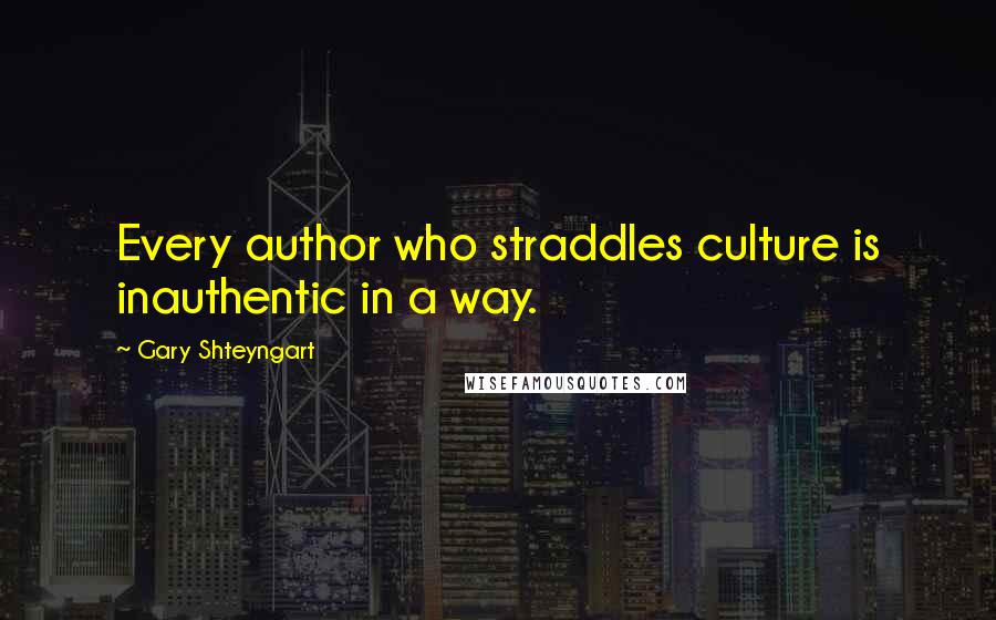 Gary Shteyngart Quotes: Every author who straddles culture is inauthentic in a way.