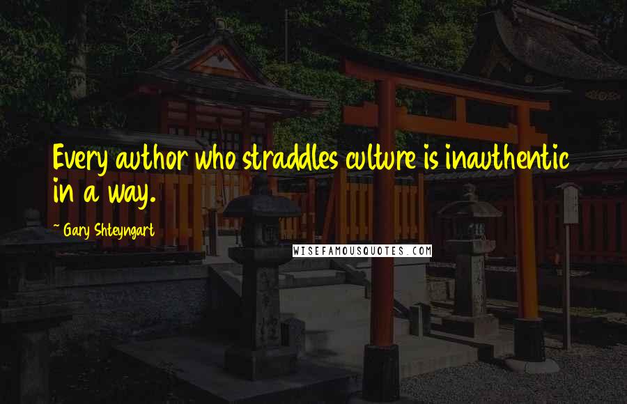Gary Shteyngart Quotes: Every author who straddles culture is inauthentic in a way.