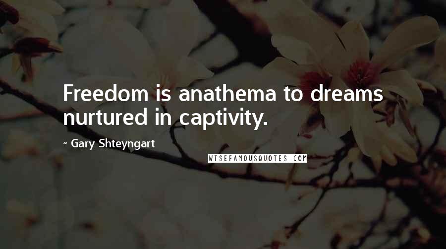 Gary Shteyngart Quotes: Freedom is anathema to dreams nurtured in captivity.