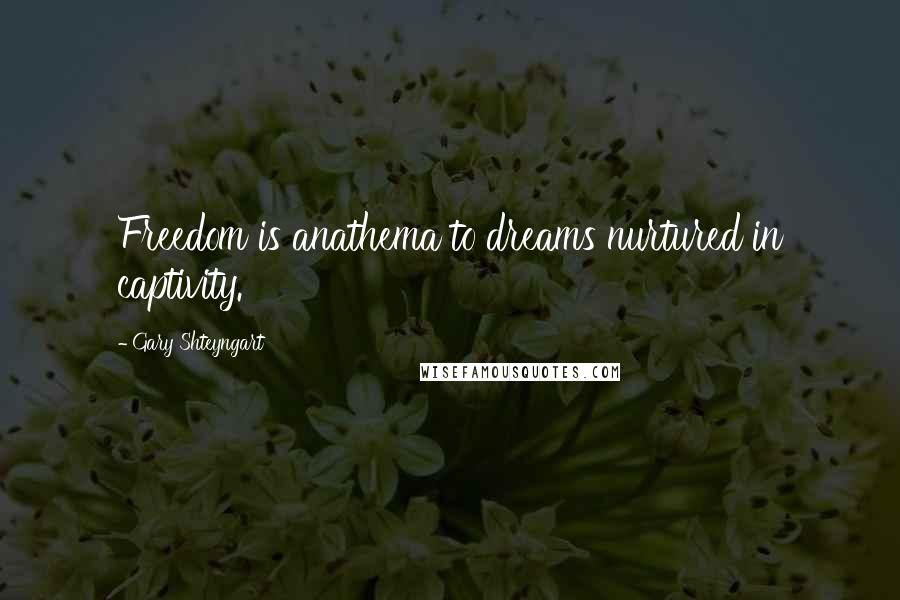 Gary Shteyngart Quotes: Freedom is anathema to dreams nurtured in captivity.