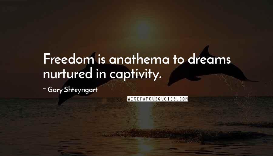 Gary Shteyngart Quotes: Freedom is anathema to dreams nurtured in captivity.