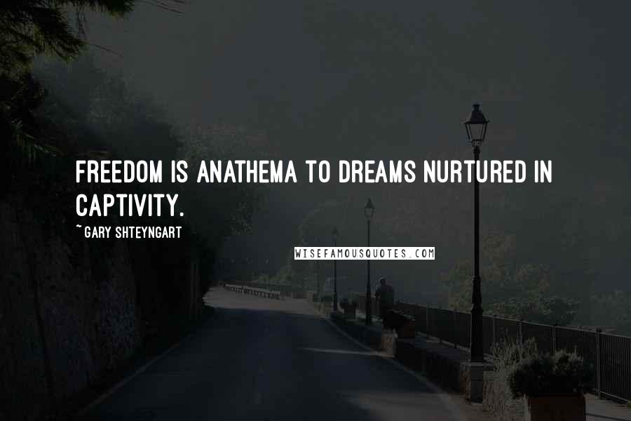 Gary Shteyngart Quotes: Freedom is anathema to dreams nurtured in captivity.