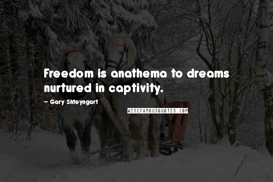 Gary Shteyngart Quotes: Freedom is anathema to dreams nurtured in captivity.