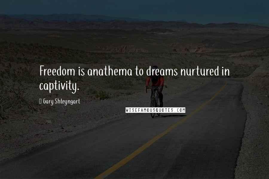 Gary Shteyngart Quotes: Freedom is anathema to dreams nurtured in captivity.