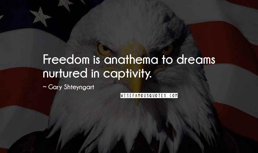 Gary Shteyngart Quotes: Freedom is anathema to dreams nurtured in captivity.