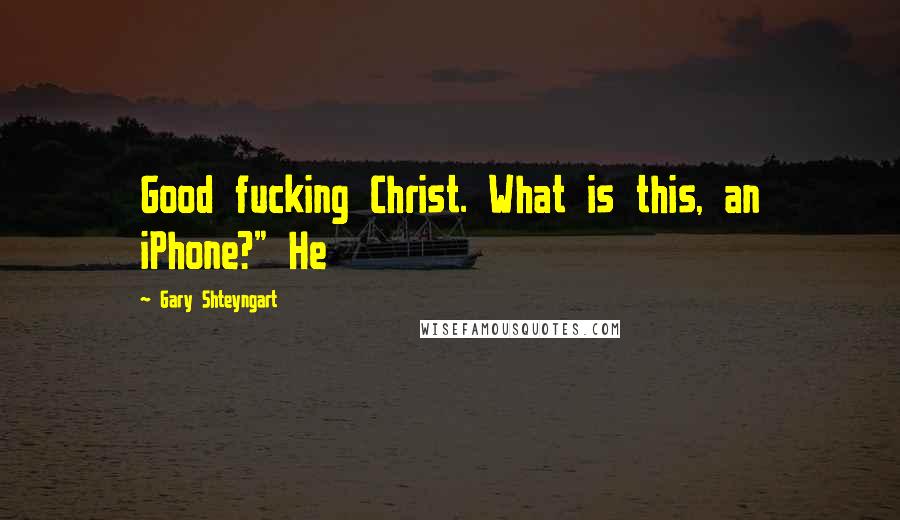 Gary Shteyngart Quotes: Good fucking Christ. What is this, an iPhone?" He