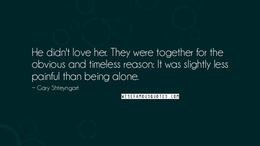 Gary Shteyngart Quotes: He didn't love her. They were together for the obvious and timeless reason: It was slightly less painful than being alone.