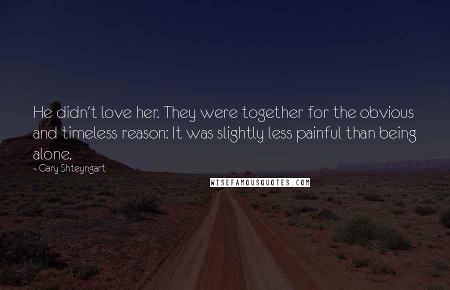 Gary Shteyngart Quotes: He didn't love her. They were together for the obvious and timeless reason: It was slightly less painful than being alone.
