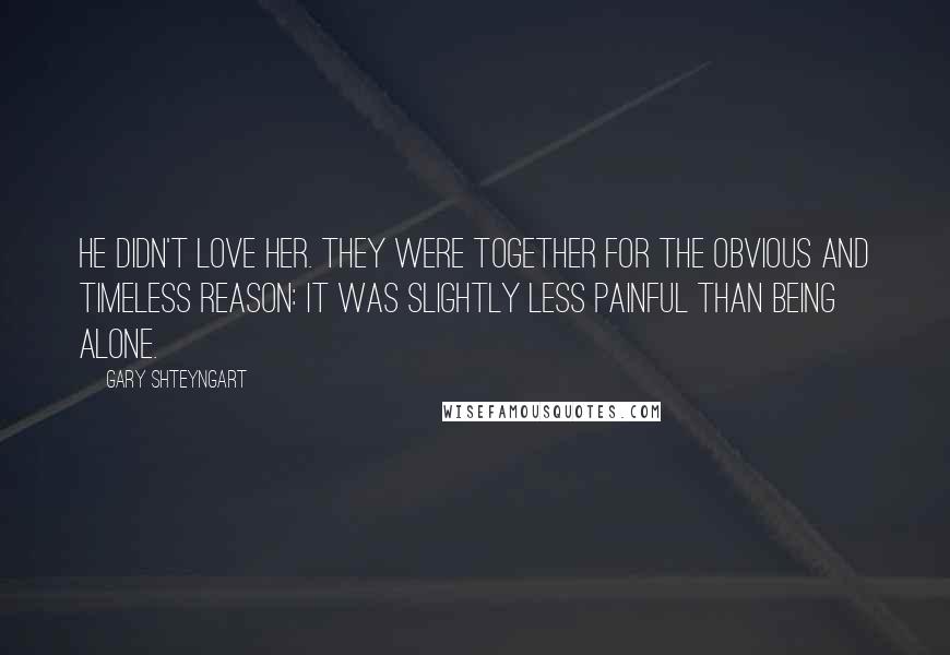 Gary Shteyngart Quotes: He didn't love her. They were together for the obvious and timeless reason: It was slightly less painful than being alone.