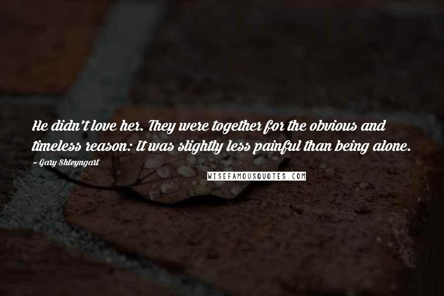 Gary Shteyngart Quotes: He didn't love her. They were together for the obvious and timeless reason: It was slightly less painful than being alone.