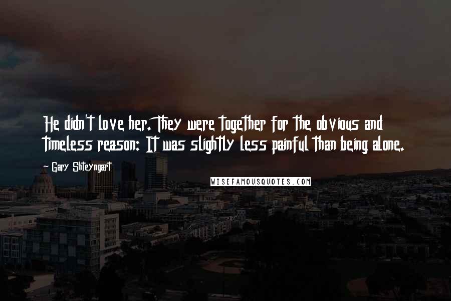 Gary Shteyngart Quotes: He didn't love her. They were together for the obvious and timeless reason: It was slightly less painful than being alone.