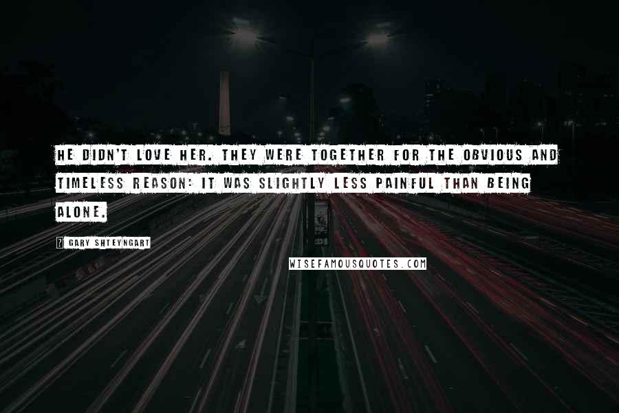 Gary Shteyngart Quotes: He didn't love her. They were together for the obvious and timeless reason: It was slightly less painful than being alone.