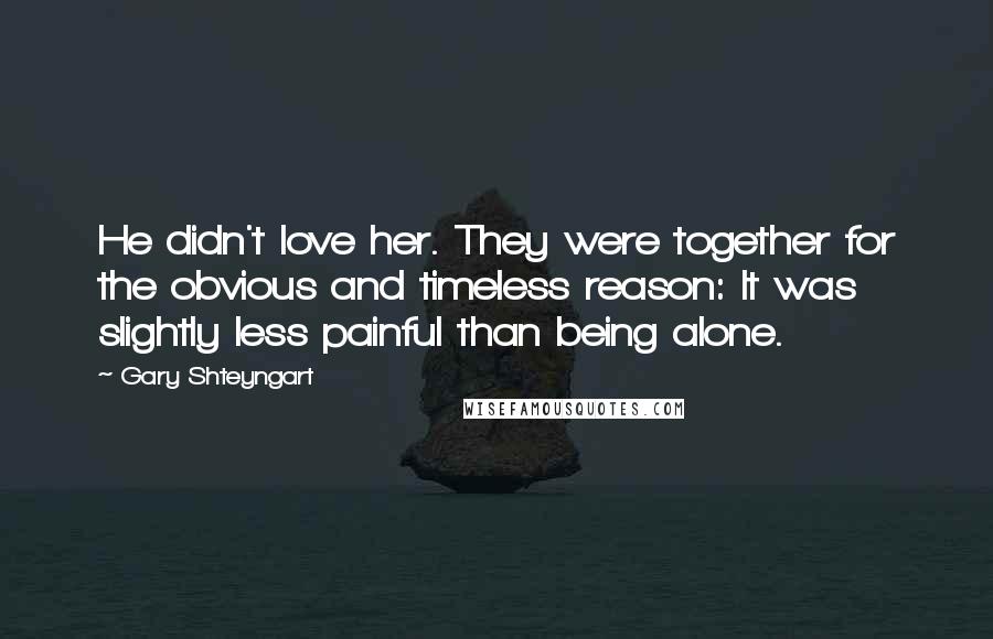 Gary Shteyngart Quotes: He didn't love her. They were together for the obvious and timeless reason: It was slightly less painful than being alone.