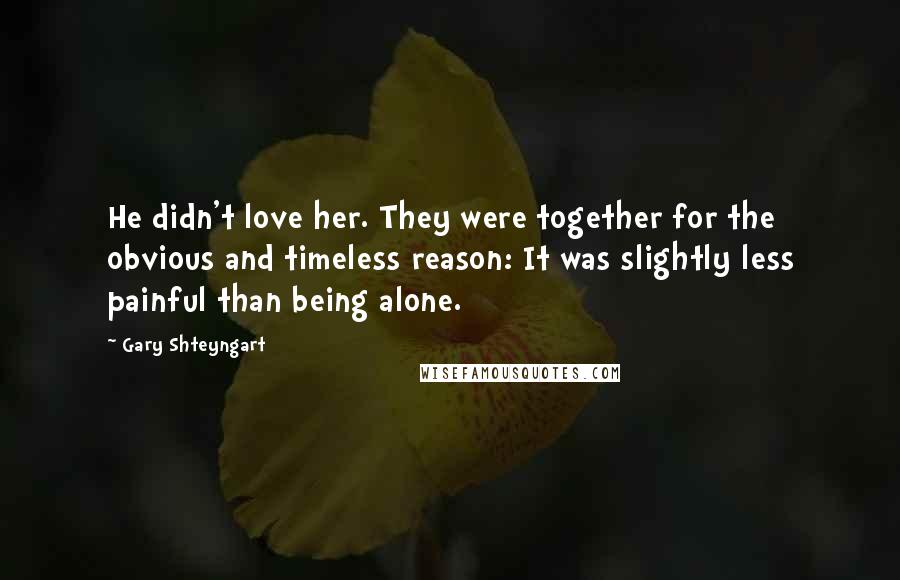 Gary Shteyngart Quotes: He didn't love her. They were together for the obvious and timeless reason: It was slightly less painful than being alone.