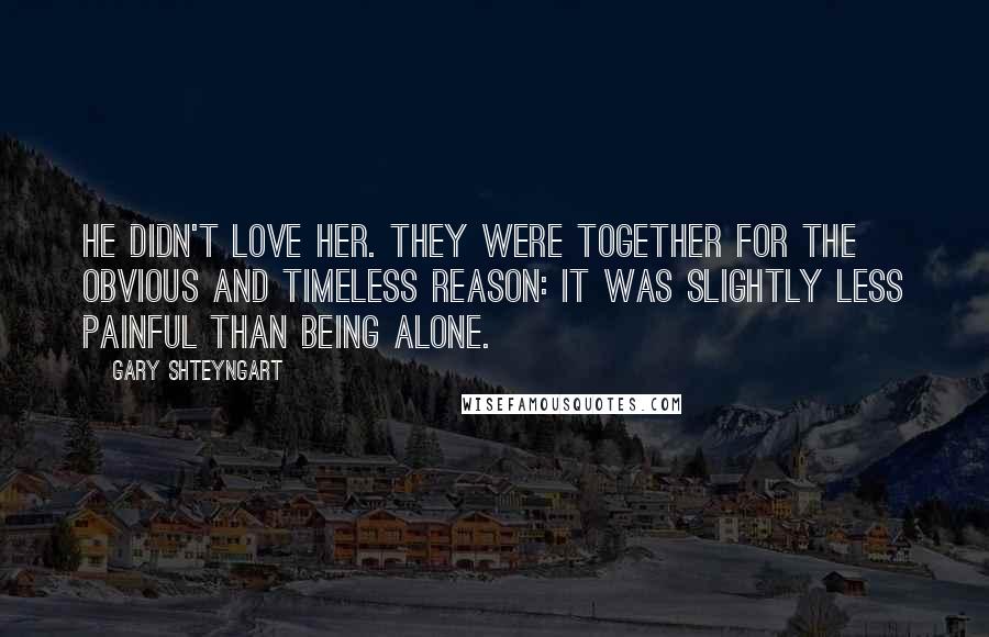 Gary Shteyngart Quotes: He didn't love her. They were together for the obvious and timeless reason: It was slightly less painful than being alone.