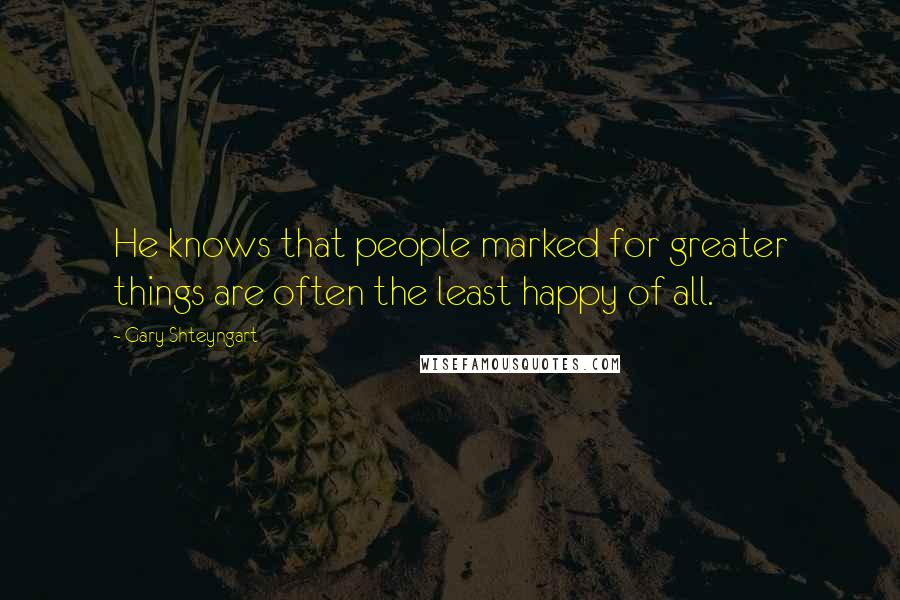 Gary Shteyngart Quotes: He knows that people marked for greater things are often the least happy of all.