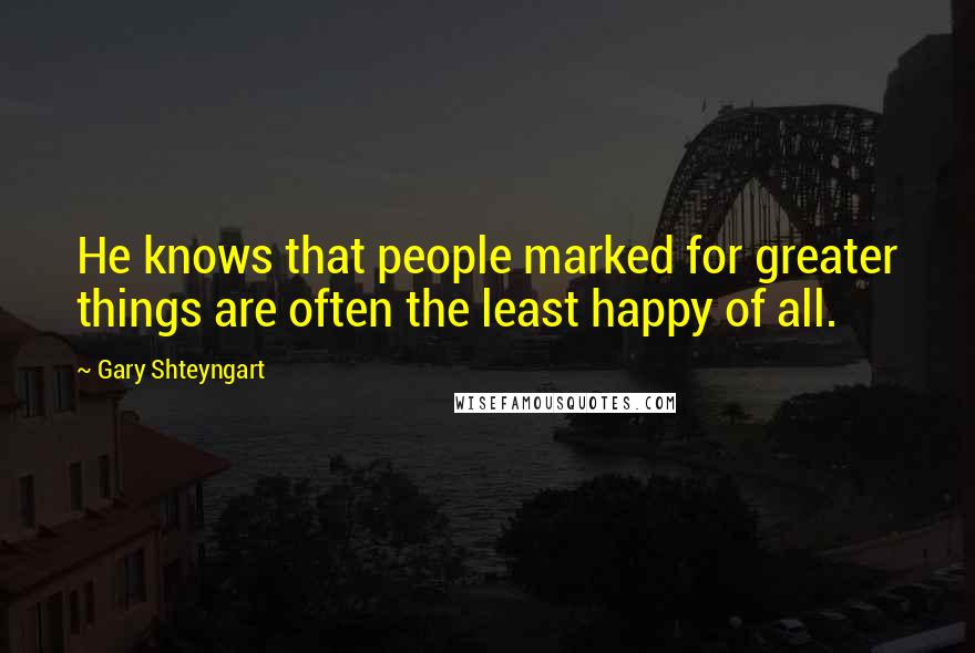 Gary Shteyngart Quotes: He knows that people marked for greater things are often the least happy of all.