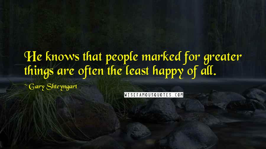 Gary Shteyngart Quotes: He knows that people marked for greater things are often the least happy of all.