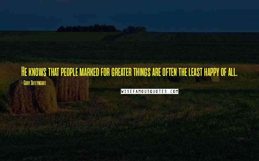 Gary Shteyngart Quotes: He knows that people marked for greater things are often the least happy of all.