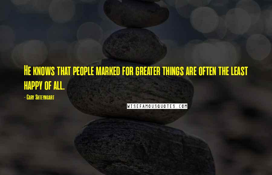 Gary Shteyngart Quotes: He knows that people marked for greater things are often the least happy of all.