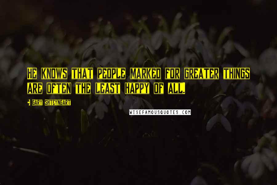 Gary Shteyngart Quotes: He knows that people marked for greater things are often the least happy of all.