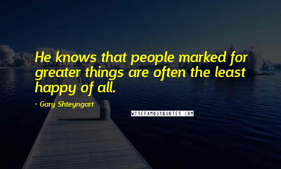 Gary Shteyngart Quotes: He knows that people marked for greater things are often the least happy of all.